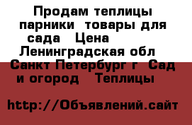 Продам теплицы,парники, товары для сада › Цена ­ 5 500 - Ленинградская обл., Санкт-Петербург г. Сад и огород » Теплицы   